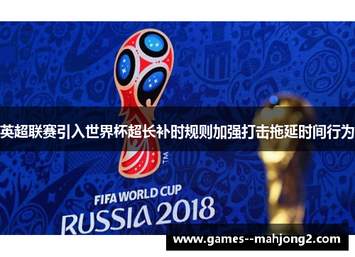 英超联赛引入世界杯超长补时规则加强打击拖延时间行为
