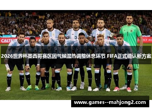 2026世界杯墨西哥赛区因气候湿热调整休息环节 FIFA正式确认新方案