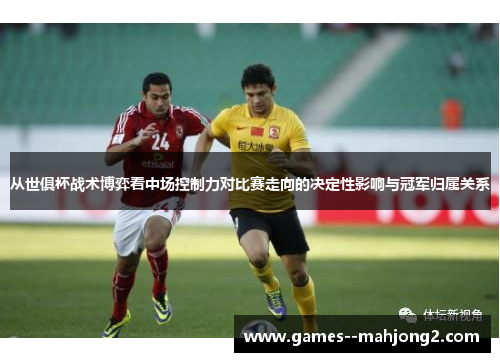 从世俱杯战术博弈看中场控制力对比赛走向的决定性影响与冠军归属关系 从世俱杯战术博弈看中场控制力对比赛走向的决定性影响与冠军归属关系