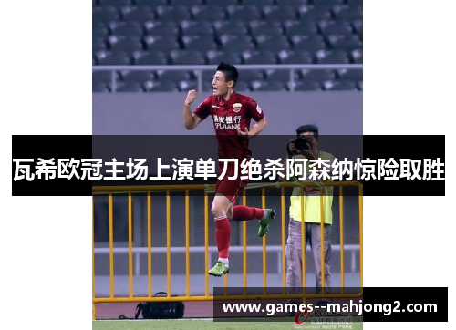 瓦希欧冠主场上演单刀绝杀阿森纳惊险取胜
